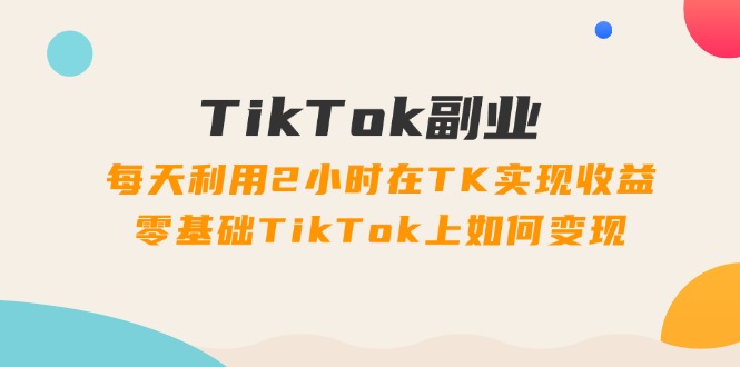 （11826期）TikTok副业：每天利用2小时在TK实现收益，零基础TikTok上如何变现，34节程-前沿谈项目