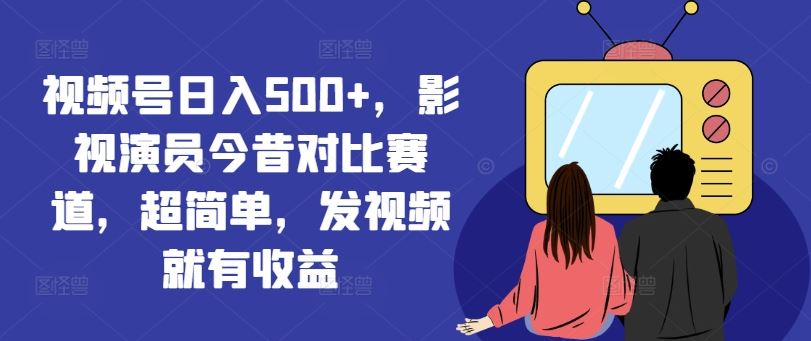 视频号日入500+，影视演员今昔对比赛道，超简单，发视频就有收益【揭秘】-前沿谈项目