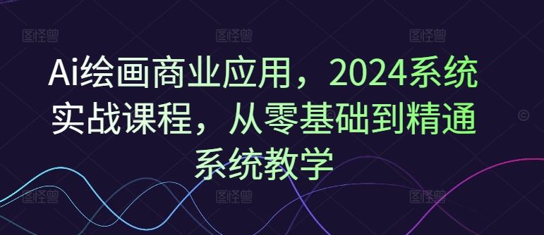 Ai绘画商业应用，2024系统实战课程，从零基础到精通系统教学-前沿谈项目