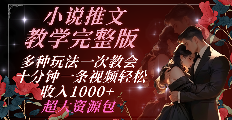小说推文教学完整版 多种玩法一次教会 十分钟一条视频轻松收入1000+ 超大资源包-前沿谈项目