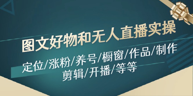 （11840期）图文好物和无人直播实操：定位/涨粉/养号/橱窗/作品/制作/剪辑/开播/等等-前沿谈项目