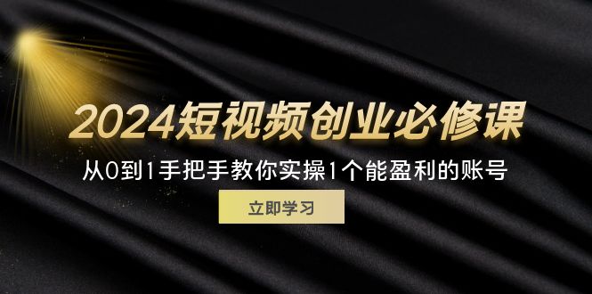 （11846期）2024短视频创业必修课，从0到1手把手教你实操1个能盈利的账号 (32节)-前沿谈项目