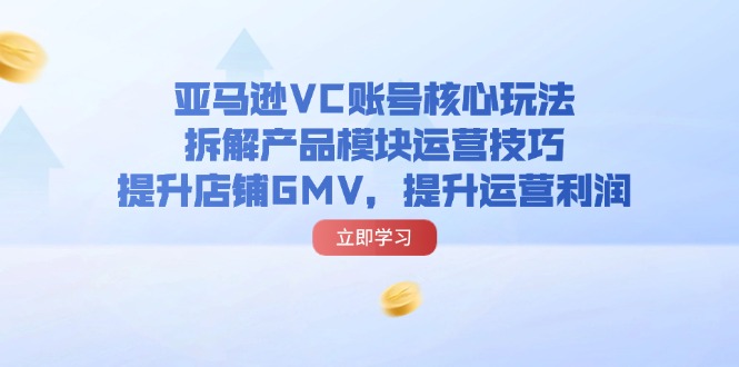 （11848期）亚马逊VC账号核心玩法，拆解产品模块运营技巧，提升店铺GMV，提升运营利润-前沿谈项目