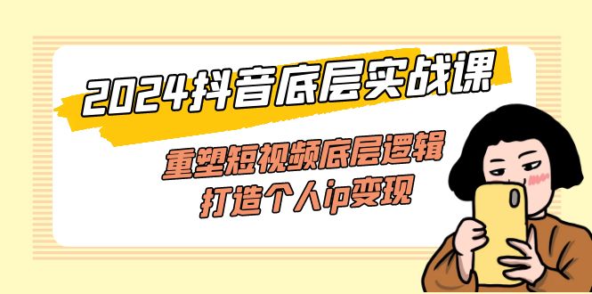 （11852期）2024抖音底层实战课，重塑短视频底层逻辑，打造个人ip变现（52节课）-前沿谈项目