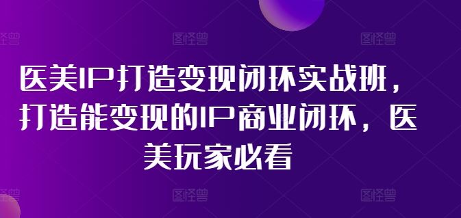 医美IP打造变现闭环实战班，打造能变现的IP商业闭环，医美玩家必看!-前沿谈项目
