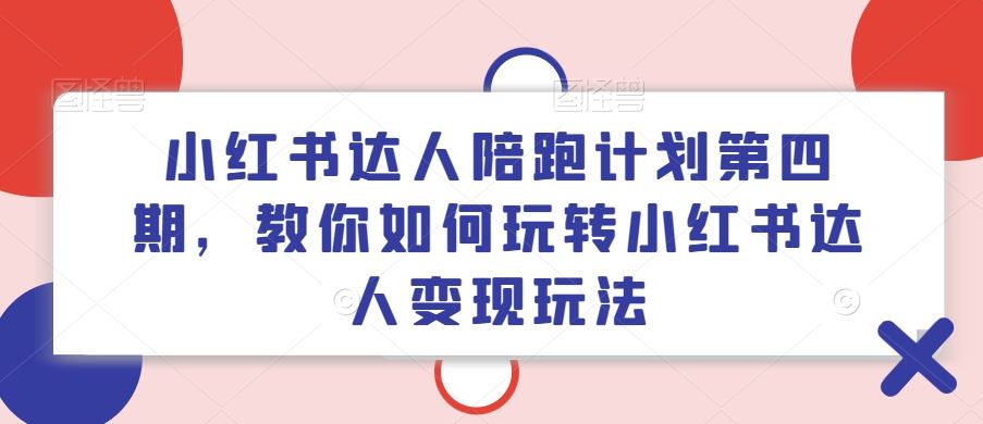小红书达人陪跑计划第四期，教你如何玩转小红书达人变现玩法-前沿谈项目
