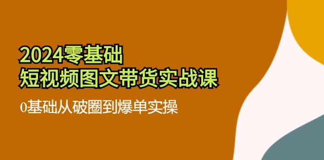（11878期）2024零基础·短视频图文带货实战课：0基础从破圈到爆单实操（35节课）-前沿谈项目