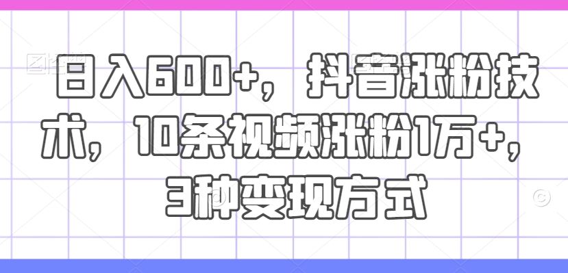 日入600+，抖音涨粉技术，10条视频涨粉1万+，3种变现方式【揭秘】-前沿谈项目