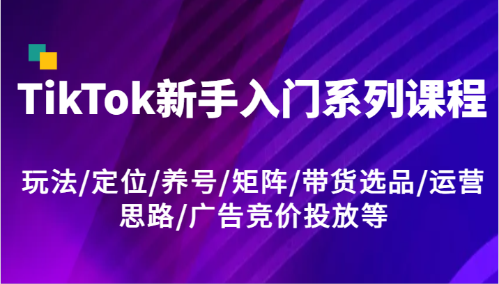 TikTok新手入门系列课程，玩法/定位/养号/矩阵/带货选品/运营思路/广告竞价投放等-前沿谈项目