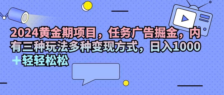 （11871期）2024黄金期项目，任务广告掘金，内有三种玩法多种变现方式，日入1000+…-前沿谈项目