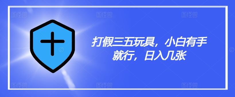打假三五玩具，小白有手就行，日入几张【仅揭秘】-前沿谈项目