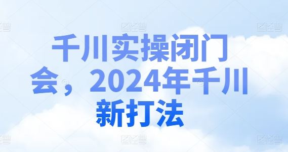 千川实操闭门会，2024年千川新打法-前沿谈项目
