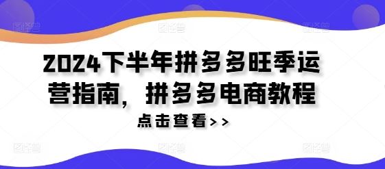 2024下半年拼多多旺季运营指南，拼多多电商教程-前沿谈项目