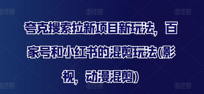 夸克搜索拉新项目新玩法，百家号和小红书的混剪玩法(影视，动漫混剪)-前沿谈项目