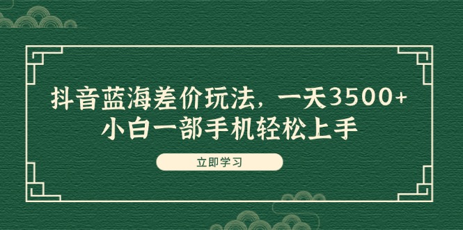 （11903期）抖音蓝海差价玩法，一天3500+，小白一部手机轻松上手-前沿谈项目