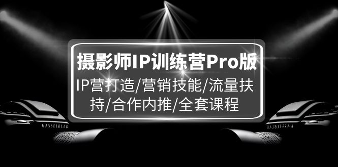 摄影师IP训练营Pro版，IP营打造/营销技能/流量扶持/合作内推/全套课程-前沿谈项目
