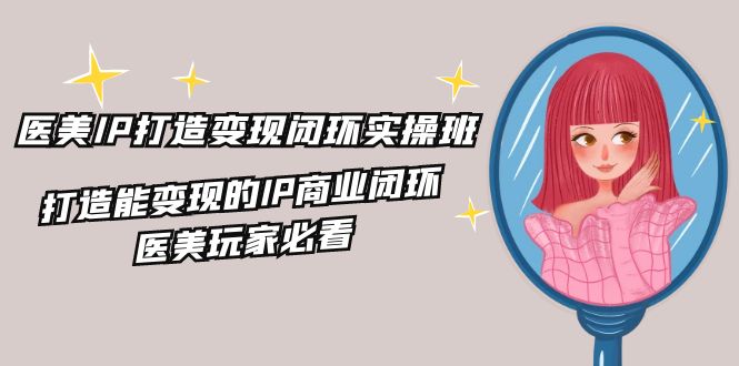 医美IP打造变现闭环实操班，打造能变现的IP商业闭环，医美玩家必看（22节）-前沿谈项目