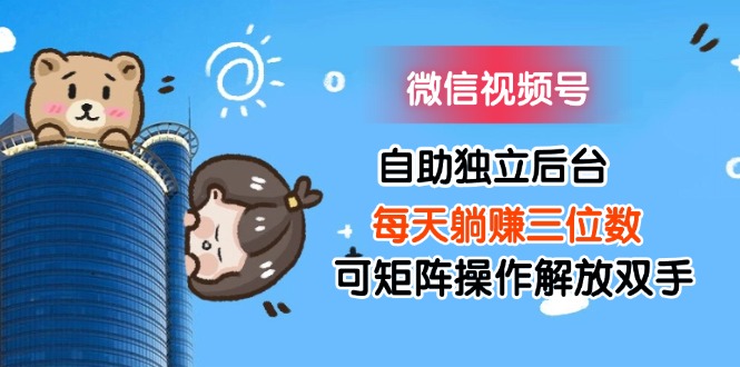 （11910期）微信视频号自助独立后台每天躺赚三位数可矩阵操作解放双手-前沿谈项目