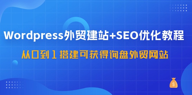 （11911期）WordPress-外贸建站+SEO优化教程：从0到1搭建可获得询盘外贸网站-57节课-前沿谈项目
