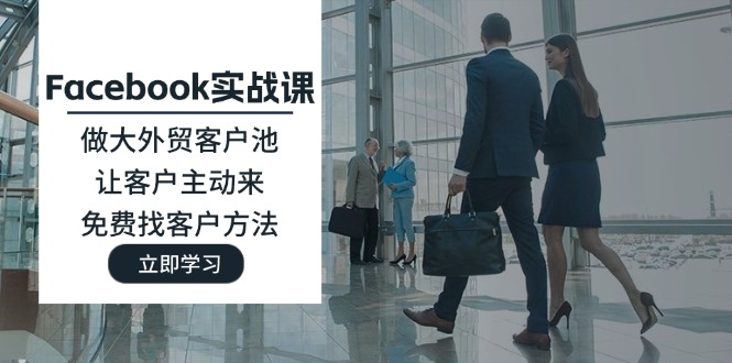 （11913期）Facebook实战课：做大外贸客户池，让客户主动来，免费找客户方法-前沿谈项目