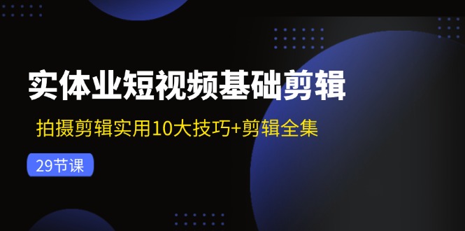 （11914期）实体业短视频基础剪辑：拍摄剪辑实用10大技巧+剪辑全集（29节）-前沿谈项目