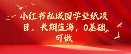 小红书私域国学壁纸项目，长期蓝海，0基础可做【揭秘】-前沿谈项目