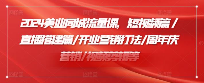 2024美业同城流量课，短视频篇 /直播搭建篇/开业营销打法/周年庆营销/视频剪辑等-前沿谈项目