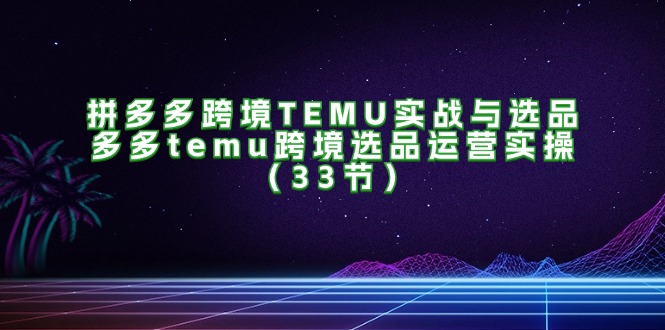 （11934期）拼多多跨境TEMU实战与选品，多多temu跨境选品运营实操（33节）-前沿谈项目