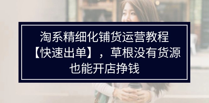 （11937期）淘系精细化铺货运营教程【快速出单】，草根没有货源，也能开店挣钱-前沿谈项目