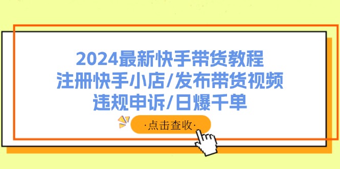 （11938期）2024最新快手带货教程：注册快手小店/发布带货视频/违规申诉/日爆千单-前沿谈项目