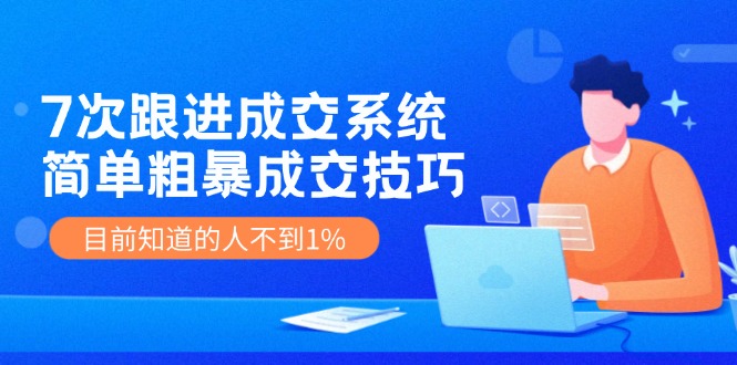 （11964期）7次 跟进 成交系统：简单粗暴成交技巧，目前知道的人不到1%-前沿谈项目