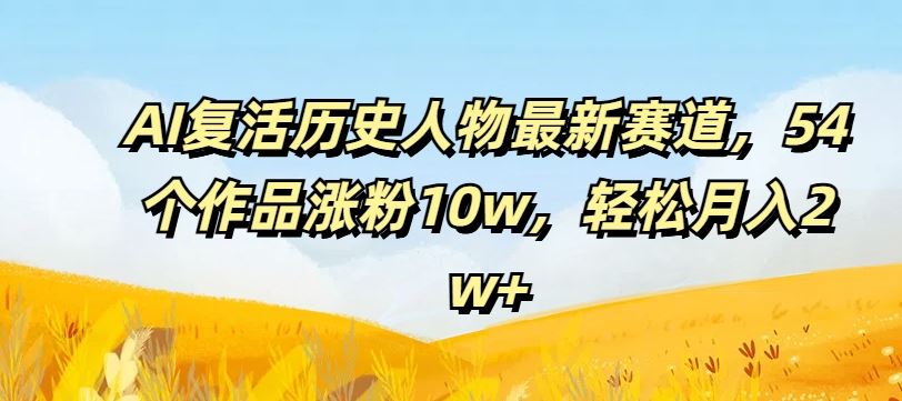 AI复活历史人物最新赛道，54个作品涨粉10w，轻松月入2w+【揭秘】-前沿谈项目
