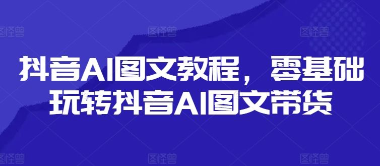 抖音AI图文教程，零基础玩转抖音AI图文带货-前沿谈项目
