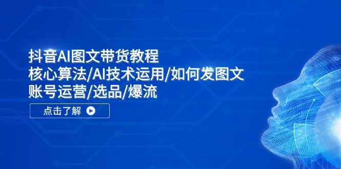 抖音AI图文带货教程：核心算法/AI技术运用/如何发图文/账号运营/选品/爆流-前沿谈项目