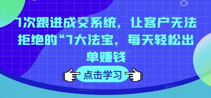 7次跟进成交系统，让客户无法拒绝的“7大法宝，每天轻松出单赚钱-前沿谈项目