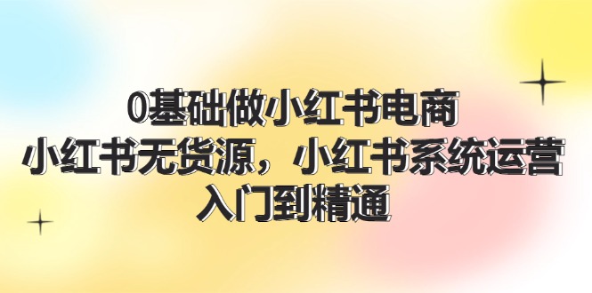 0基础做小红书电商，小红书无货源系统运营，入门到精通 (70节)-前沿谈项目