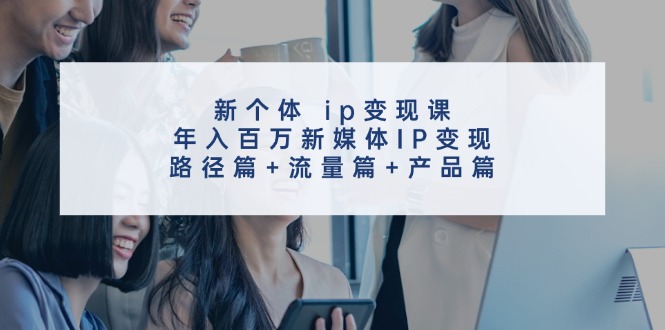 （11971期）新个体 ip变现课，年入百万新媒体IP变现，路径篇+流量篇+产品篇-前沿谈项目