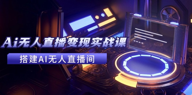（11973期）2024全套Ai无人直播变现实战课，搭建AI无人直播间，利用AI赚钱 (24节课)-前沿谈项目