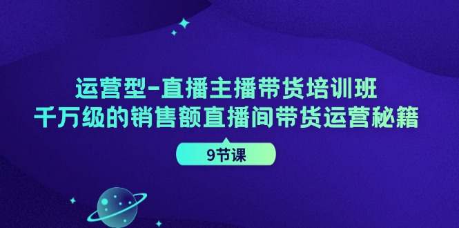 （11974期）运营型-直播主播带货培训班，千万级的销售额直播间带货运营秘籍（9节课）-前沿谈项目