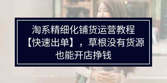 淘系精细化铺货运营教程，普通人没有货源也能快速开店出单挣钱（538节）-前沿谈项目