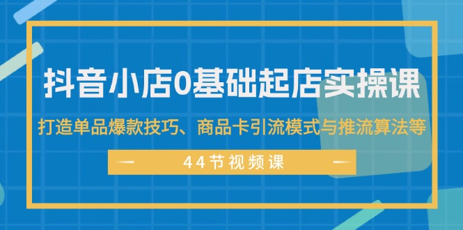 （11977期）抖音小店0基础起店实操课，打造单品爆款技巧、商品卡引流模式与推流算法等-前沿谈项目