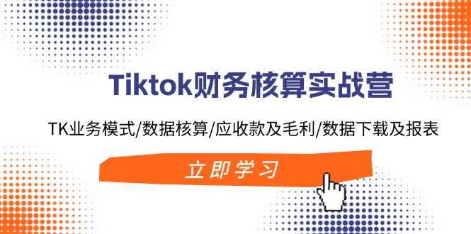 （11978期）Tiktok财务核算实战营：TK业务模式/数据核算/应收款及毛利/数据下载及报表-前沿谈项目