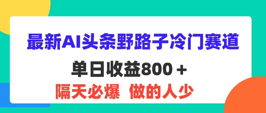 （11983期）最新AI头条野路子冷门赛道，单日800＋ 隔天必爆，适合小白-前沿谈项目