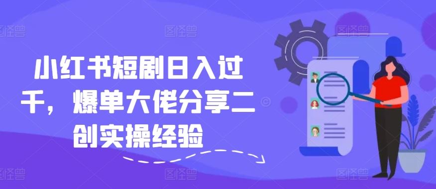 小红书短剧日入过千，爆单大佬分享二创实操经验-前沿谈项目