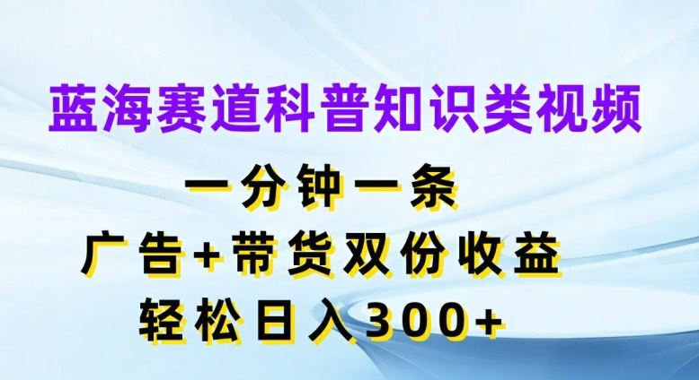 蓝海赛道科普知识类视频，一分钟一条，广告+带货双份收益，轻松日入300+【揭秘】-前沿谈项目