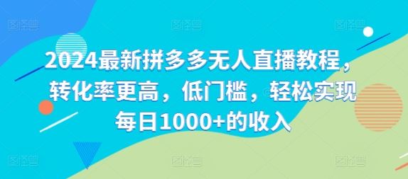 2024最新拼多多无人直播教程，转化率更高，低门槛，轻松实现每日1000+的收入-前沿谈项目