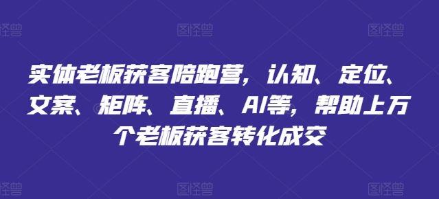 实体老板获客陪跑营，认知、定位、文案、矩阵、直播、AI等，帮助上万个老板获客转化成交-前沿谈项目
