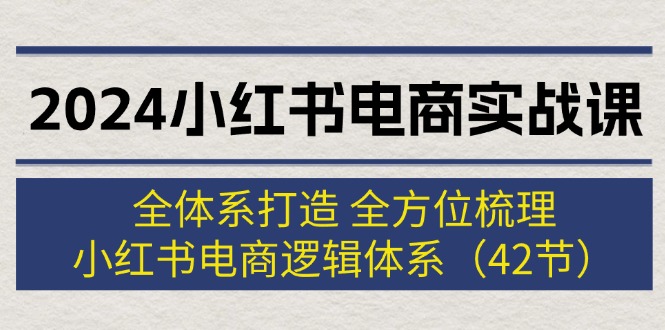 （12003期）2024小红书电商实战课：全体系打造 全方位梳理 小红书电商逻辑体系 (42节)-前沿谈项目
