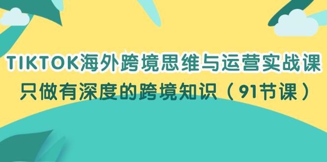 （12010期）TIKTOK海外跨境思维与运营实战课，只做有深度的跨境知识（91节课）-前沿谈项目