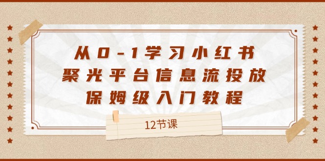 （12020期）从0-1学习小红书 聚光平台信息流投放，保姆级入门教程（12节课）-前沿谈项目